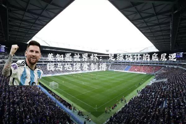 美加墨世界杯：足球设计的底层逻辑与地理赛制博弈