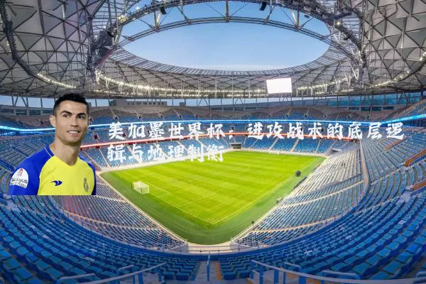 美加墨世界杯：进攻战术的底层逻辑与地理制衡