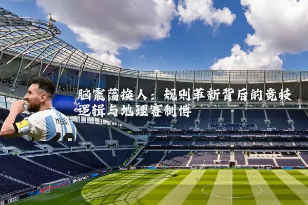脑震荡换人:规则革新背后的竞技逻辑与地理赛制博弈