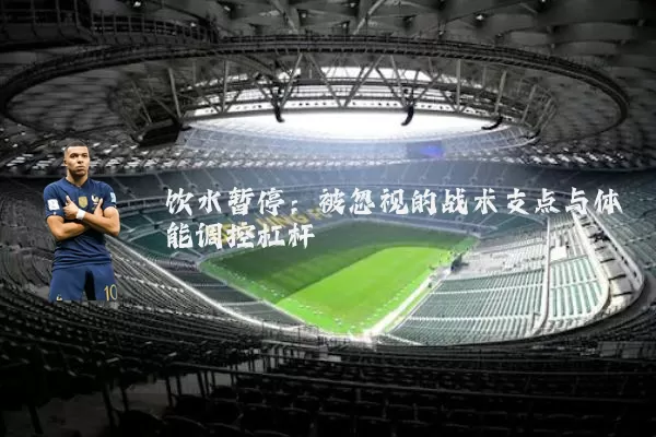饮水暂停：被忽视的战术支点与体能调控杠杆