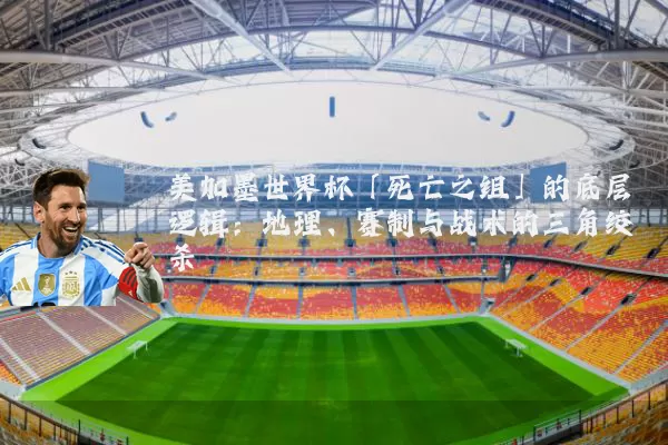 美加墨世界杯「死亡之组」的底层逻辑:地理、赛制与战术的三角绞杀