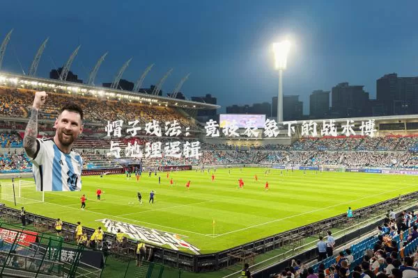 帽子戏法：竞技表象下的战术博弈与地理逻辑