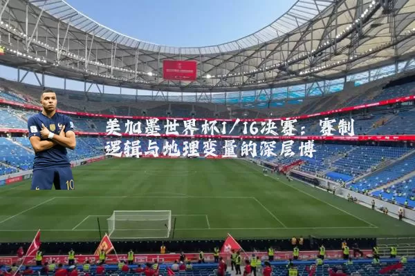 美加墨世界杯1/16决赛：赛制逻辑与地理变量的深层博弈