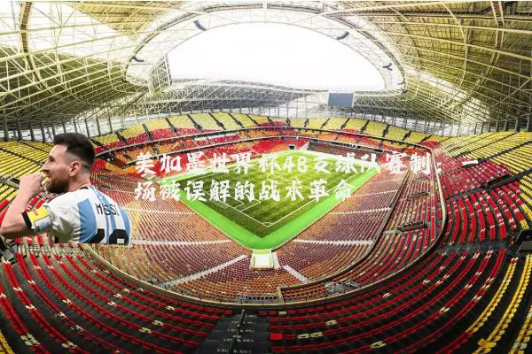 美加墨世界杯48支球队赛制:一场被误解的战术革命