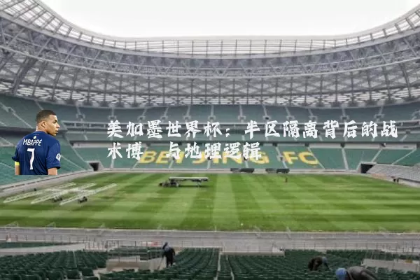 美加墨世界杯：半区隔离背后的战术博弈与地理逻辑
