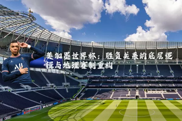 美加墨世界杯:胜负关系的底层逻辑与地理赛制重构