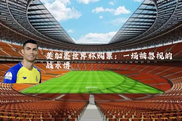 美加墨世界杯购票：一场被忽视的战术博弈