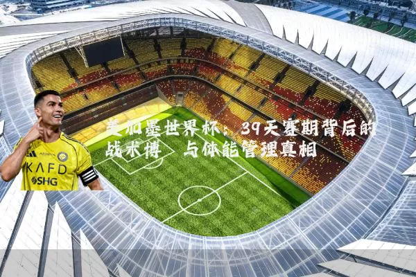 美加墨世界杯:39天赛期背后的战术博弈与体能管理真相