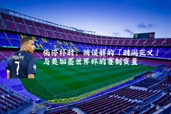 伤停补时:被误解的「时间正义」与美加墨世界杯的赛制变量