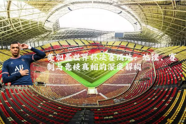 美加墨世界杯决赛场地：地理、赛制与竞技真相的深度解构