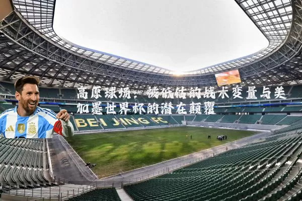 高原球场：被低估的战术变量与美加墨世界杯的潜在颠覆