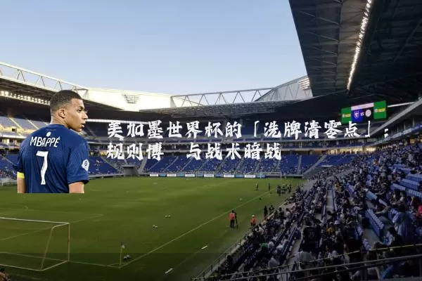 美加墨世界杯的「洗牌清零点」：规则博弈与战术暗战