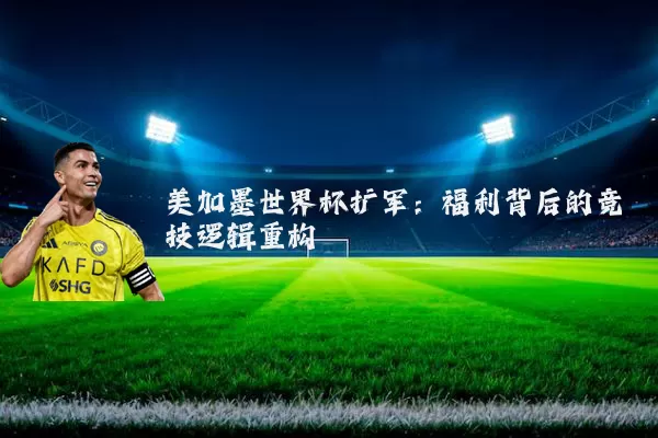 美加墨世界杯扩军：福利背后的竞技逻辑重构