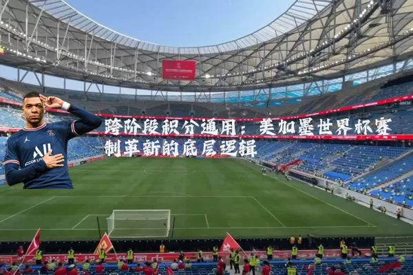 跨阶段积分通用:美加墨世界杯赛制革新的底层逻辑