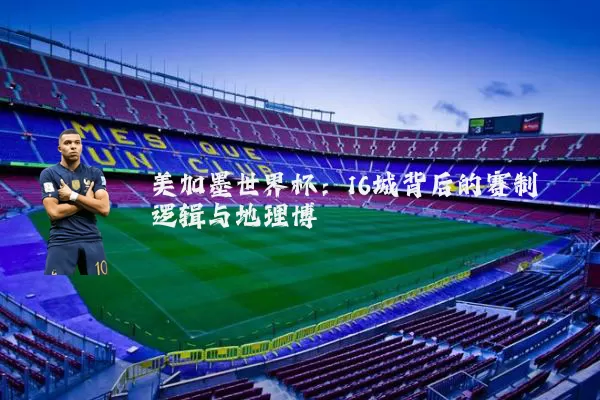 美加墨世界杯：16城背后的赛制逻辑与地理博弈