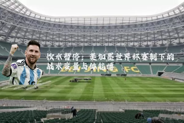 饮水暂停：美加墨世界杯赛制下的战术变量与体能博弈