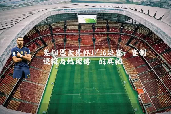 美加墨世界杯1/16决赛:赛制逻辑与地理博弈的真相