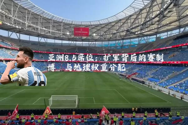 亚洲8.5席位：扩军背后的赛制博弈与地理权重分配